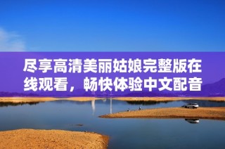 尽享高清美丽姑娘完整版在线观看，畅快体验中文配音魅力