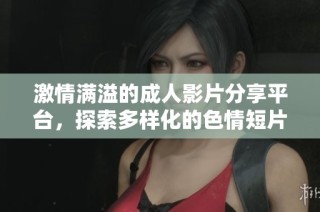 激情满溢的成人影片分享平台，探索多样化的色情短片与电影