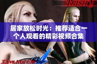 居家放松时光：推荐适合一个人观看的精彩视频合集