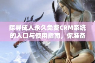 探寻成人永久免费CRM系统的入口与使用指南，你准备好了吗