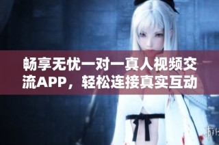 畅享无忧一对一真人视频交流APP，轻松连接真实互动