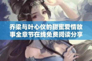 乔梁与叶心仪的甜蜜爱情故事全章节在线免费阅读分享