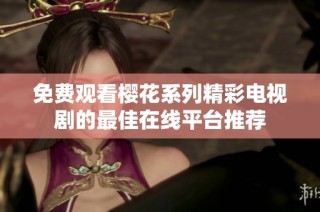 免费观看樱花系列精彩电视剧的最佳在线平台推荐