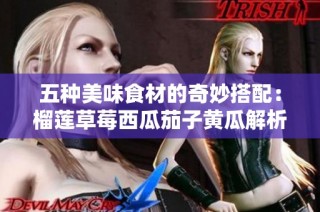 五种美味食材的奇妙搭配：榴莲草莓西瓜茄子黄瓜解析