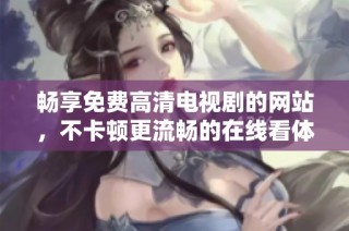 畅享免费高清电视剧的网站，不卡顿更流畅的在线看体验