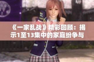 《一家乱战》精彩回顾：揭示1至13集中的家庭纷争与感人瞬间