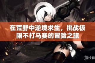 在荒野中逆境求生，挑战极限不打马赛的冒险之旅