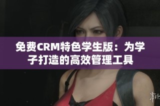 免费CRM特色学生版：为学子打造的高效管理工具