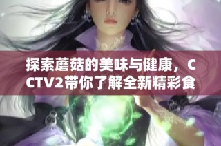 探索蘑菇的美味与健康，CCTV2带你了解全新精彩食谱