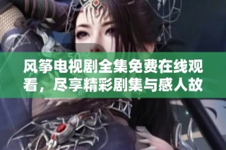 风筝电视剧全集免费在线观看，尽享精彩剧集与感人故事