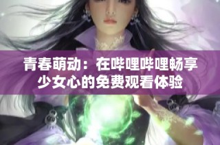 青春萌动：在哔哩哔哩畅享少女心的免费观看体验
