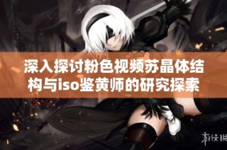 深入探讨粉色视频苏晶体结构与iso鉴黄师的研究探索