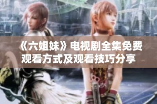 《六姐妹》电视剧全集免费观看方式及观看技巧分享