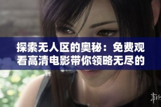 探索无人区的奥秘：免费观看高清电影带你领略无尽的荒野风情