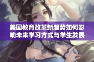 美国教育改革新趋势如何影响未来学习方式与学生发展