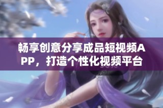 畅享创意分享成品短视频APP，打造个性化视频平台体验