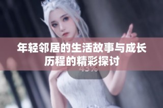年轻邻居的生活故事与成长历程的精彩探讨