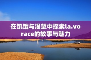 在饥饿与渴望中探索la.vorace的故事与魅力