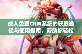 成人免费CRM系统的获取途径与使用指南，帮助你轻松上手