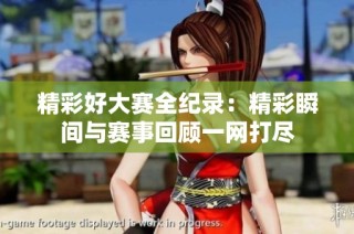 精彩好大赛全纪录：精彩瞬间与赛事回顾一网打尽