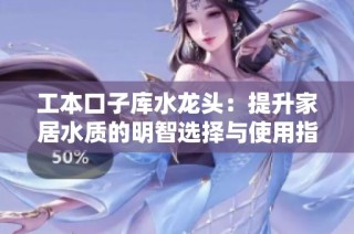 工本口子库水龙头：提升家居水质的明智选择与使用指南