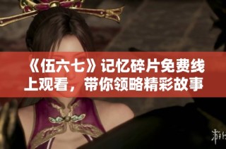《伍六七》记忆碎片免费线上观看，带你领略精彩故事！