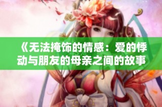 《无法掩饰的情感：爱的悸动与朋友的母亲之间的故事》