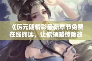 《厉元朗精彩最新章节免费在线阅读，让你领略惊险故事》