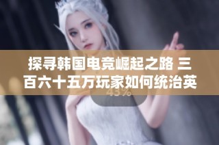 探寻韩国电竞崛起之路 三百六十五万玩家如何统治英雄联盟游戏界