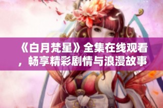 《白月梵星》全集在线观看，畅享精彩剧情与浪漫故事！