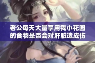 老公每天大量享用我小花园的食物是否会对肝脏造成伤害