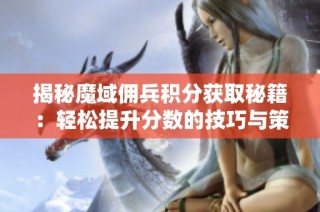 揭秘魔域佣兵积分获取秘籍：轻松提升分数的技巧与策略