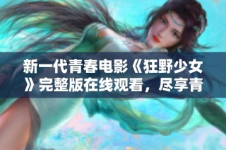 新一代青春电影《狂野少女》完整版在线观看，尽享青春热血与成长故事