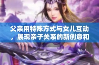 父亲用特殊方式与女儿互动，展现亲子关系的新创意和温馨瞬间