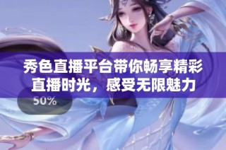 秀色直播平台带你畅享精彩直播时光，感受无限魅力