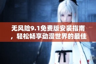 无风险9.1免费版安装指南，轻松畅享动漫世界的最佳选择