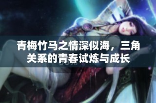 青梅竹马之情深似海，三角关系的青春试炼与成长