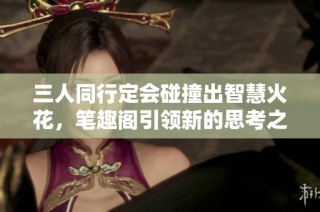 三人同行定会碰撞出智慧火花，笔趣阁引领新的思考之路