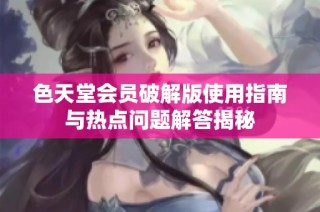 色天堂会员破解版使用指南与热点问题解答揭秘