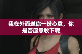 我在外面送你一份心意，你是否愿意收下呢