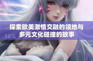探索欧美激情交融的领地与多元文化碰撞的故事