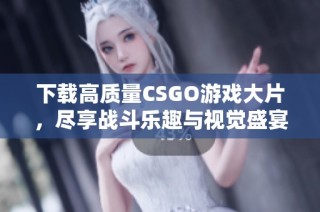 下载高质量CSGO游戏大片，尽享战斗乐趣与视觉盛宴