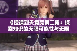 《授课到天竟亮第二集：探索知识的无限可能性与无限乐趣》