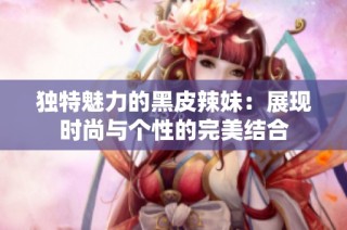 独特魅力的黑皮辣妹：展现时尚与个性的完美结合