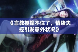 《言教授撑不住了，情绪失控引发意外状况》