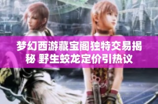 梦幻西游藏宝阁独特交易揭秘 野生蛟龙定价引热议