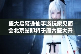 盛大启幕诛仙手游玩家见面会北京站即将于周六盛大开启，诚邀玩家共襄盛举