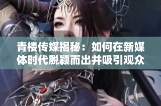 青楼传媒揭秘：如何在新媒体时代脱颖而出并吸引观众注意