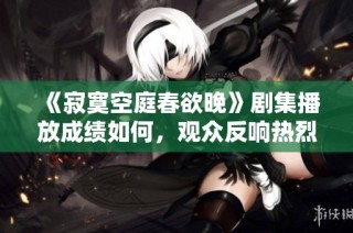 《寂寞空庭春欲晚》剧集播放成绩如何，观众反响热烈！