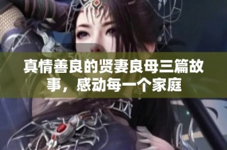 真情善良的贤妻良母三篇故事，感动每一个家庭